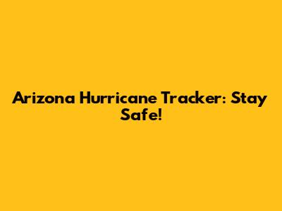 Arizona Hurricane Tracker: Stay Safe!