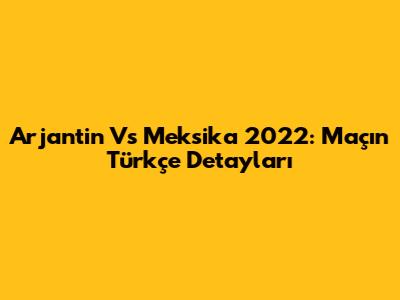 Arjantin Vs Meksika 2022: Maçın Türkçe Detayları