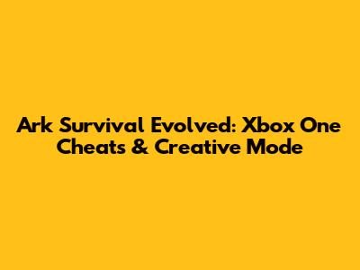 Ark Survival Evolved: Xbox One Cheats & Creative Mode