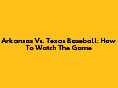 Arkansas Vs. Texas Baseball: How To Watch The Game