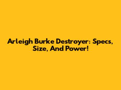 Arleigh Burke Destroyer: Specs, Size, And Power!