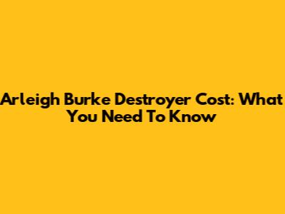 Arleigh Burke Destroyer Cost: What You Need To Know