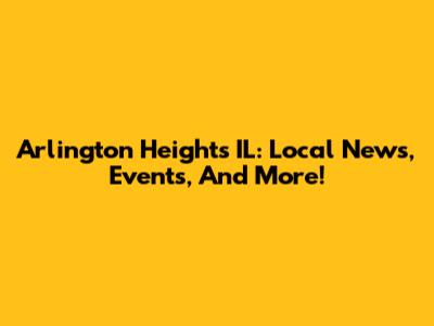 Arlington Heights IL: Local News, Events, And More!