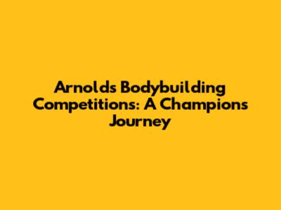 Arnold's Bodybuilding Competitions: A Champion's Journey