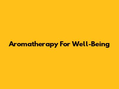 Aromatherapy For Well-Being