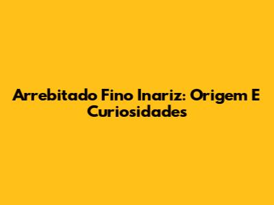Arrebitado Fino Inariz: Origem E Curiosidades