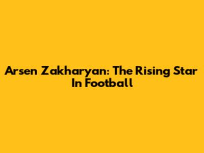 Arsen Zakharyan: The Rising Star In Football