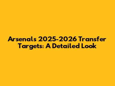 Arsenal's 2025-2026 Transfer Targets: A Detailed Look