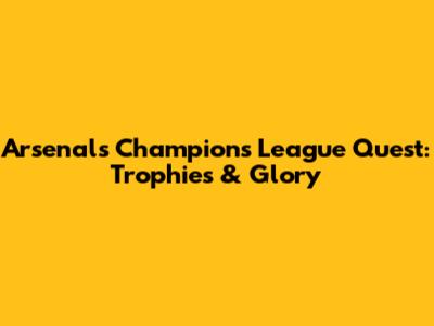 Arsenal's Champions League Quest: Trophies & Glory