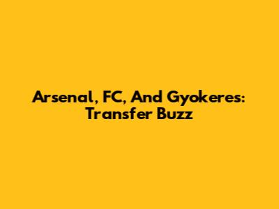 Arsenal, FC, And Gyokeres: Transfer Buzz