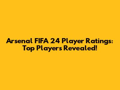Arsenal FIFA 24 Player Ratings: Top Players Revealed!