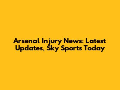Arsenal Injury News: Latest Updates, Sky Sports Today