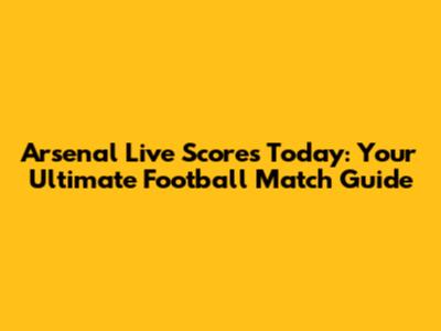 Arsenal Live Scores Today: Your Ultimate Football Match Guide