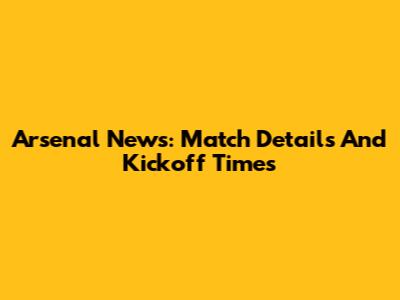 Arsenal News: Match Details And Kickoff Times