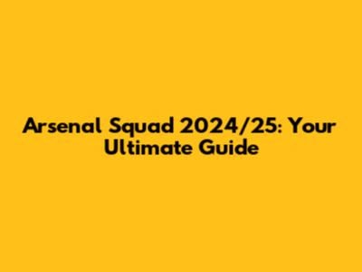 Arsenal Squad 2024/25: Your Ultimate Guide