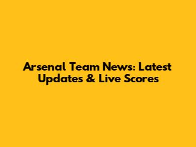 Arsenal Team News: Latest Updates & Live Scores
