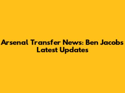 Arsenal Transfer News: Ben Jacobs' Latest Updates