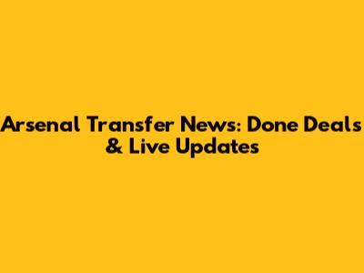 Arsenal Transfer News: Done Deals & Live Updates