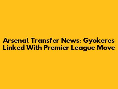 Arsenal Transfer News: Gyokeres Linked With Premier League Move