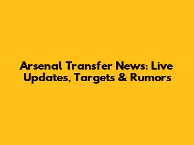 Arsenal Transfer News: Live Updates, Targets & Rumors