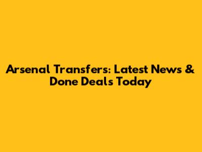 Arsenal Transfers: Latest News & Done Deals Today