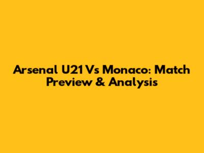 Arsenal U21 Vs Monaco: Match Preview & Analysis