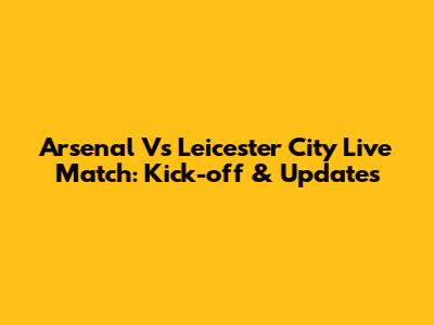 Arsenal Vs Leicester City Live Match: Kick-off & Updates
