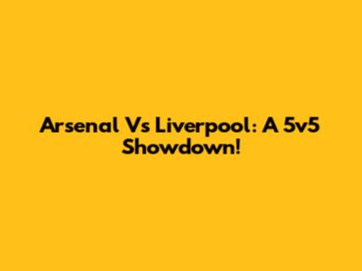 Arsenal Vs Liverpool: A 5v5 Showdown!