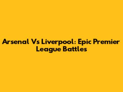 Arsenal Vs Liverpool: Epic Premier League Battles