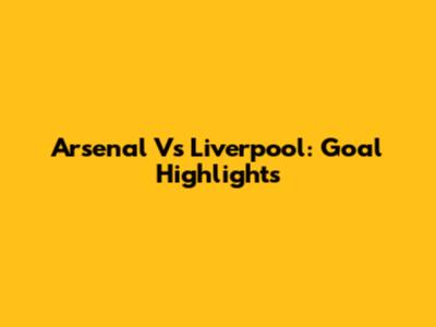 Arsenal Vs Liverpool: Goal Highlights