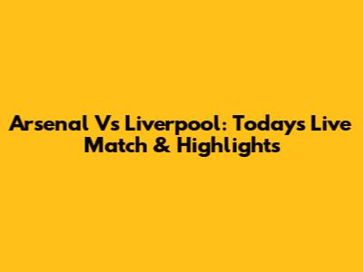 Arsenal Vs Liverpool: Today's Live Match & Highlights