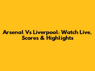 Arsenal Vs Liverpool: Watch Live, Scores & Highlights
