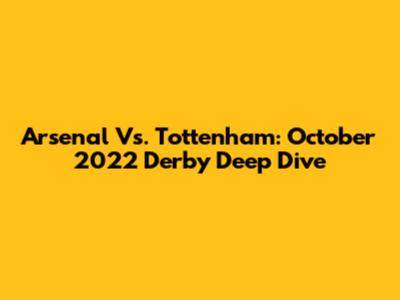 Arsenal Vs. Tottenham: October 2022 Derby Deep Dive