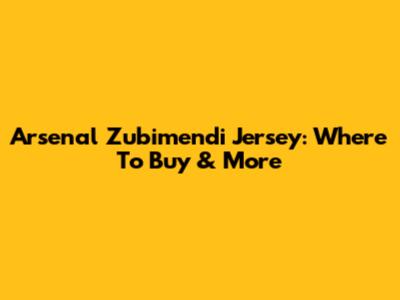 Arsenal Zubimendi Jersey: Where To Buy & More