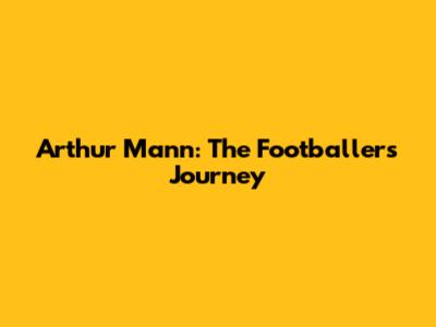 Arthur Mann: The Footballer's Journey