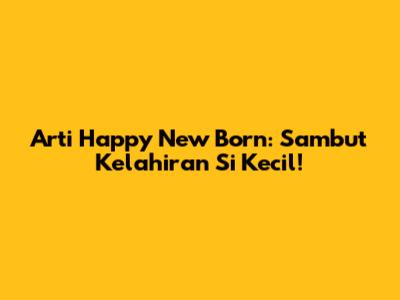 Arti 'Happy New Born': Sambut Kelahiran Si Kecil!