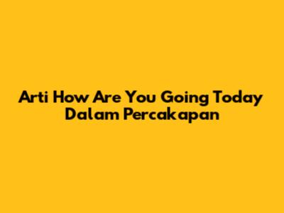 Arti 'How Are You Going Today' Dalam Percakapan