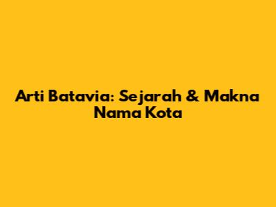 Arti Batavia: Sejarah & Makna Nama Kota