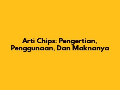 Arti Chips: Pengertian, Penggunaan, Dan Maknanya