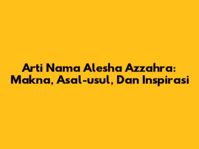 Arti Nama Alesha Azzahra: Makna, Asal-usul, Dan Inspirasi