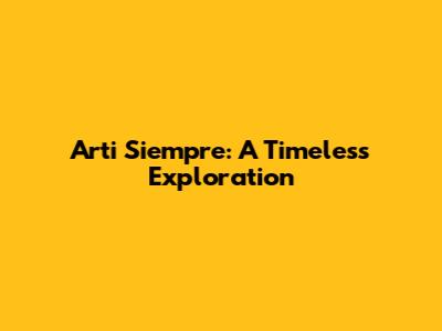 Arti Siempre: A Timeless Exploration
