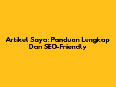 Artikel Saya: Panduan Lengkap Dan SEO-Friendly