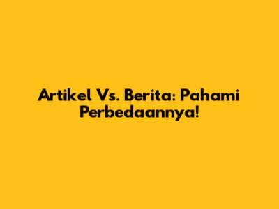 Artikel Vs. Berita: Pahami Perbedaannya!