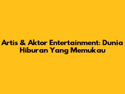 Artis & Aktor Entertainment: Dunia Hiburan Yang Memukau