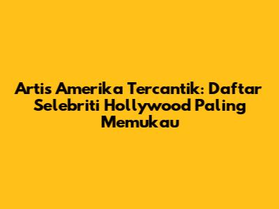 Artis Amerika Tercantik: Daftar Selebriti Hollywood Paling Memukau