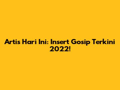 Artis Hari Ini: Insert Gosip Terkini 2022!