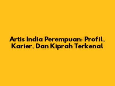 Artis India Perempuan: Profil, Karier, Dan Kiprah Terkenal