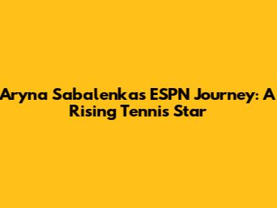 Aryna Sabalenka's ESPN Journey: A Rising Tennis Star