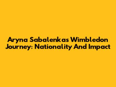 Aryna Sabalenka's Wimbledon Journey: Nationality And Impact