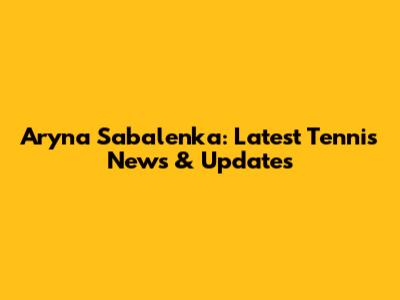 Aryna Sabalenka: Latest Tennis News & Updates